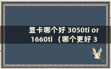 显卡哪个好 3050ti or 1660ti （哪个更好 3050 or 1660ti）